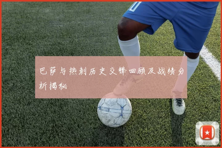 巴萨与热刺历史交锋回顾及战绩分析揭秘