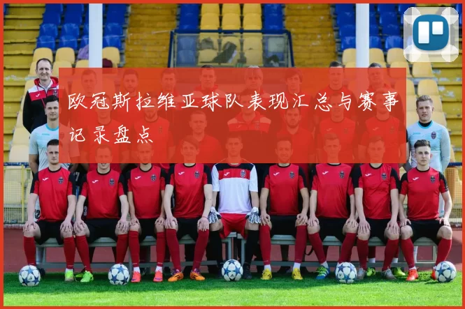 欧冠斯拉维亚球队表现汇总与赛事记录盘点