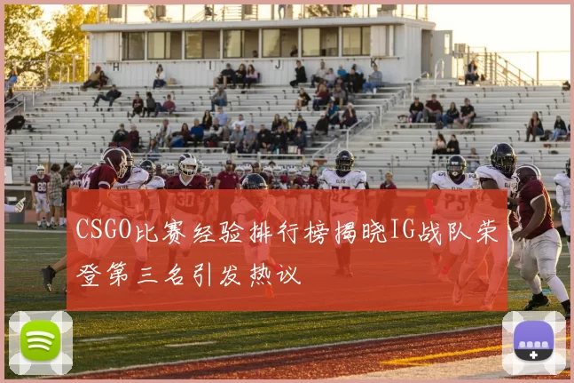 CSGO比赛经验排行榜揭晓IG战队荣登第三名引发热议