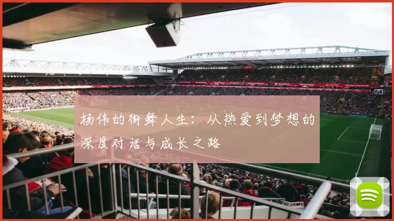 杨伟的街舞人生：从热爱到梦想的深度对话与成长之路