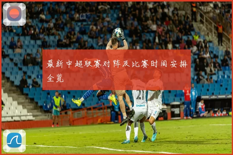 最新中超联赛对阵及比赛时间安排全览
