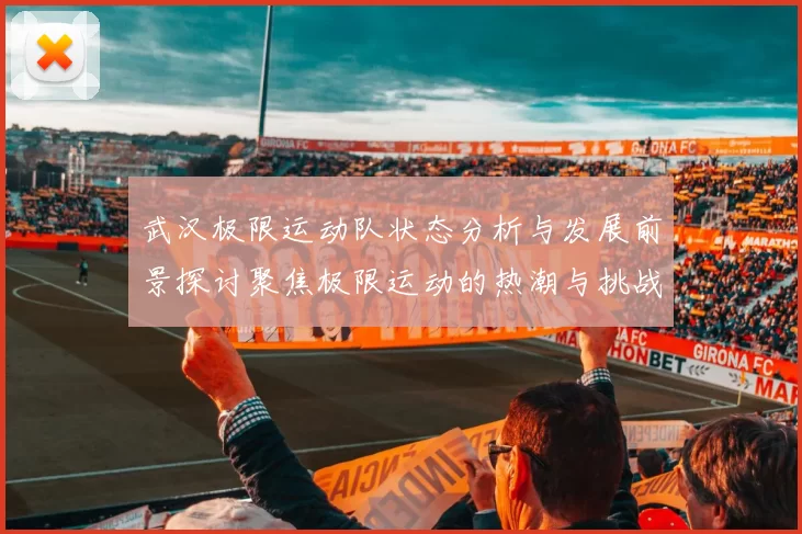 武汉极限运动队状态分析与发展前景探讨聚焦极限运动的热潮与挑战