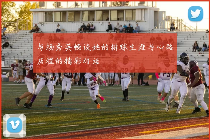 与杨秀英畅谈她的排球生涯与心路历程的精彩对话