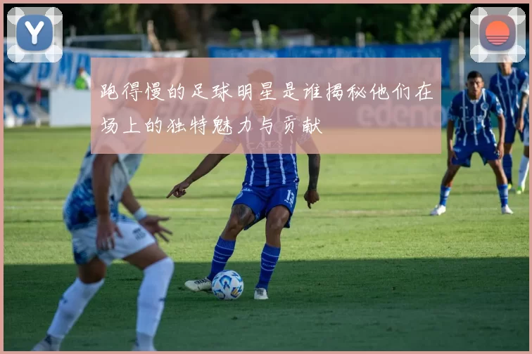 跑得慢的足球明星是谁揭秘他们在场上的独特魅力与贡献