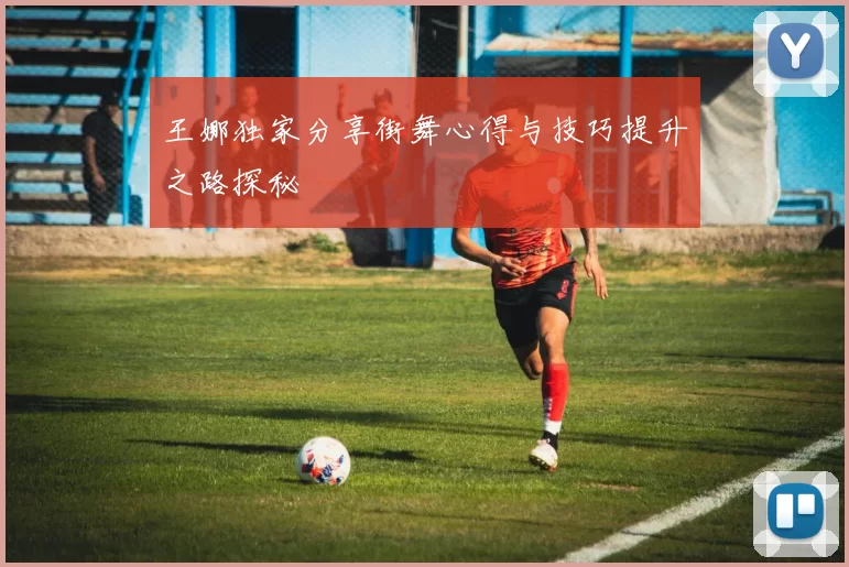 王娜独家分享街舞心得与技巧提升之路探秘