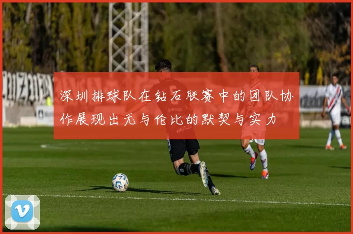 深圳排球队在钻石联赛中的团队协作展现出无与伦比的默契与实力