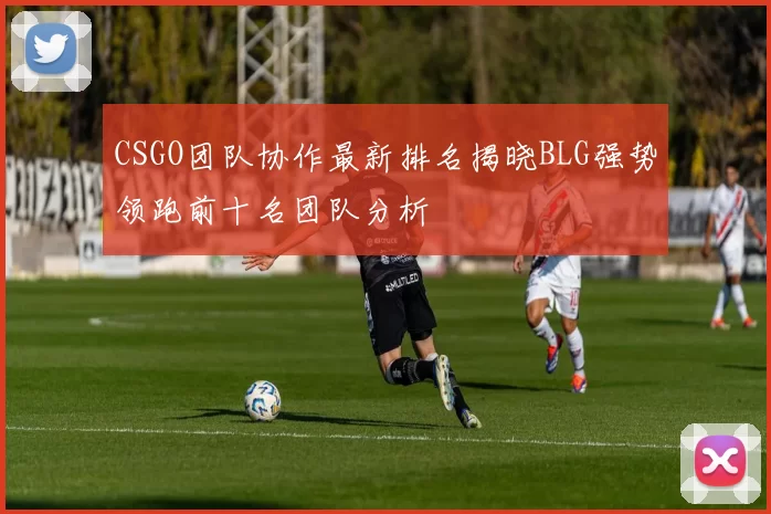 CSGO团队协作最新排名揭晓BLG强势领跑前十名团队分析