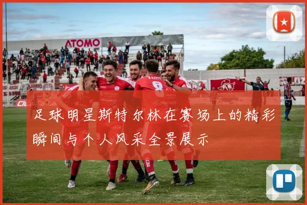 足球明星斯特尔林在赛场上的精彩瞬间与个人风采全景展示