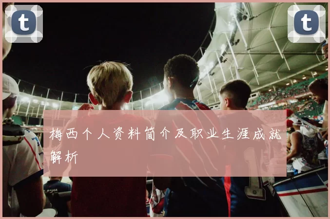梅西个人资料简介及职业生涯成就解析