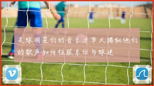 足球明星们的音乐才华大揭秘他们的歌声如何征服乐坛与球迷
