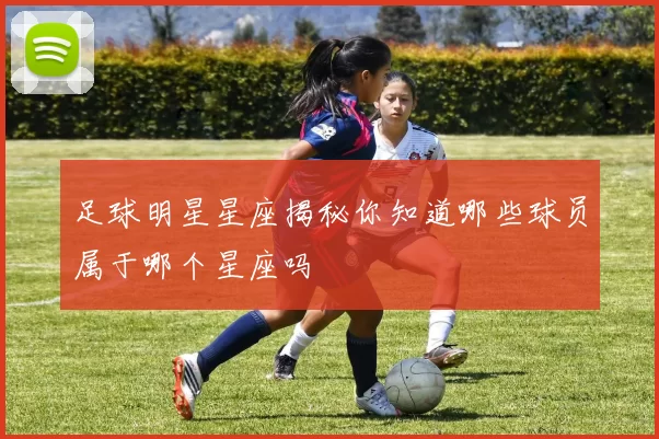足球明星星座揭秘你知道哪些球员属于哪个星座吗