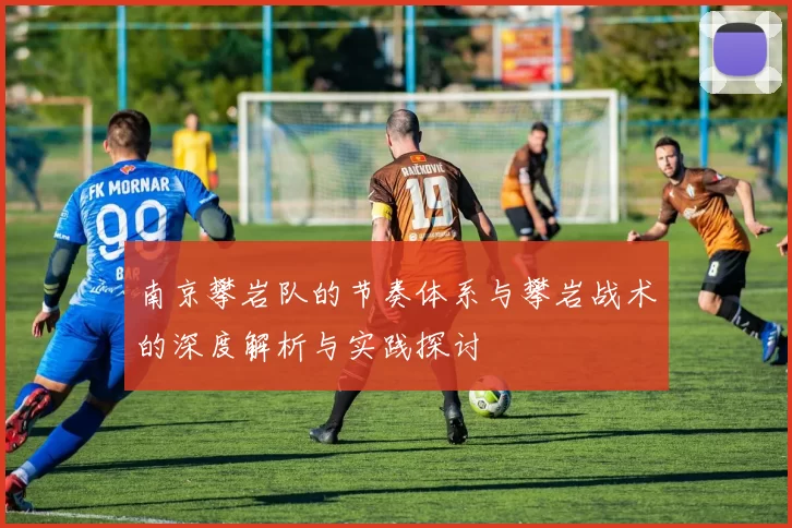南京攀岩队的节奏体系与攀岩战术的深度解析与实践探讨