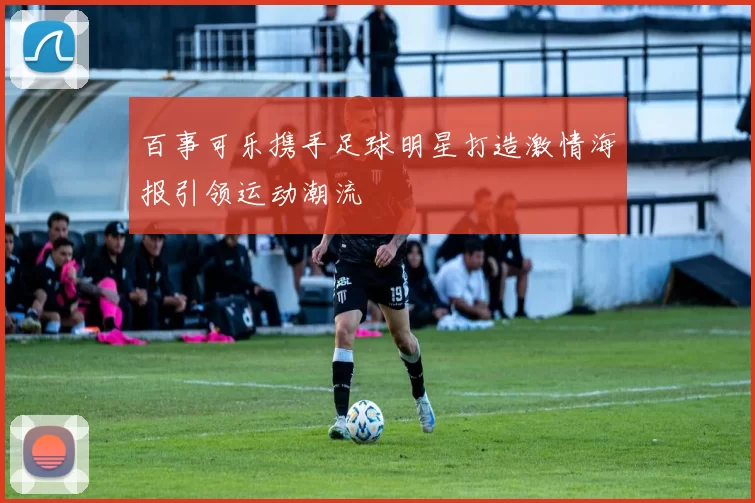 百事可乐携手足球明星打造激情海报引领运动潮流