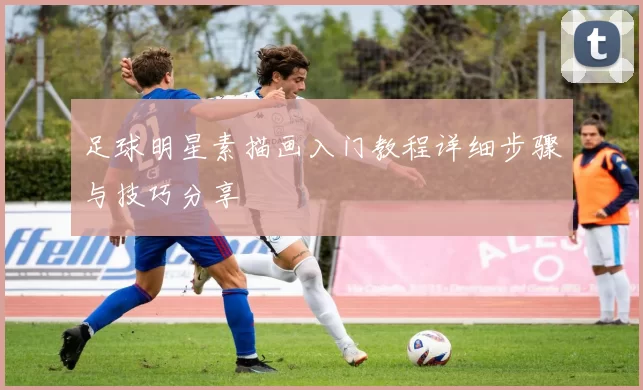 足球明星素描画入门教程详细步骤与技巧分享