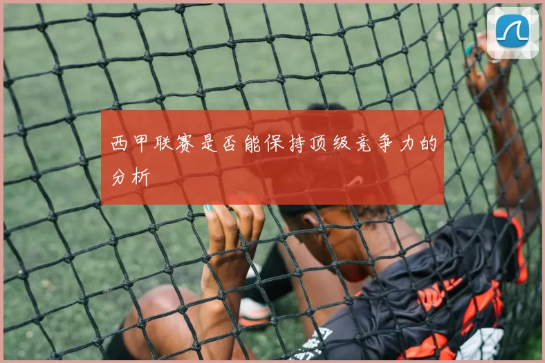 西甲联赛是否能保持顶级竞争力的分析