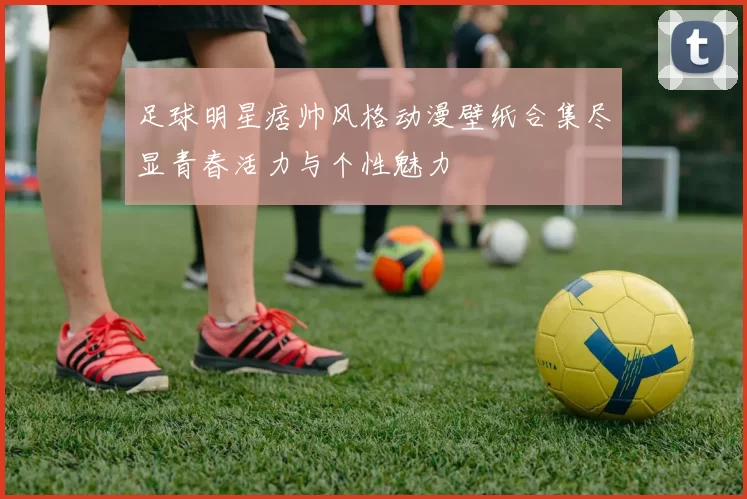 足球明星痞帅风格动漫壁纸合集尽显青春活力与个性魅力