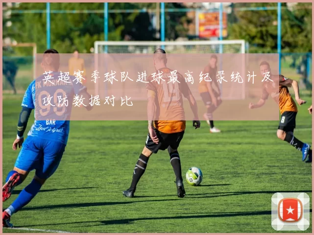 英超赛季球队进球最高纪录统计及攻防数据对比