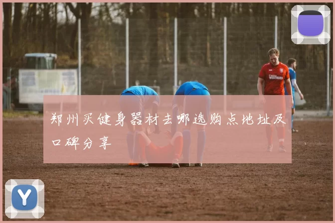 郑州买健身器材去哪选购点地址及口碑分享