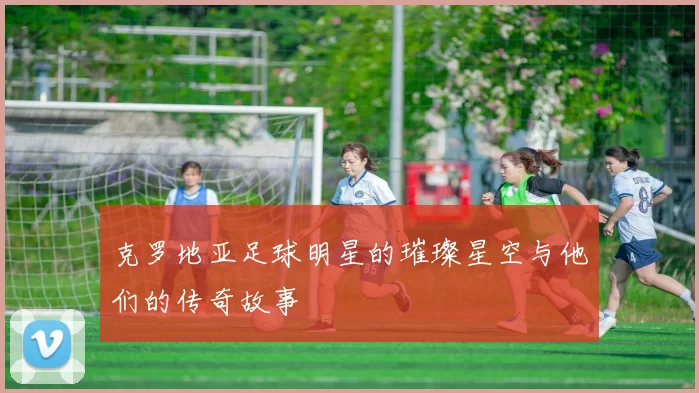 克罗地亚足球明星的璀璨星空与他们的传奇故事