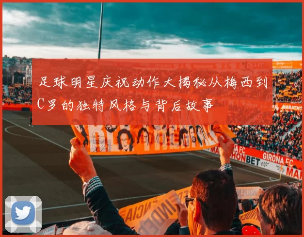 足球明星庆祝动作大揭秘从梅西到C罗的独特风格与背后故事