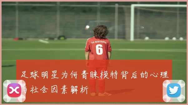 足球明星为何青睐模特背后的心理与社会因素解析