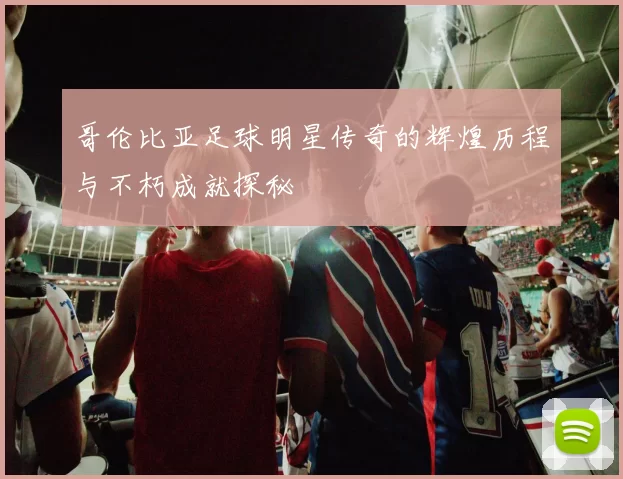 哥伦比亚足球明星传奇的辉煌历程与不朽成就探秘