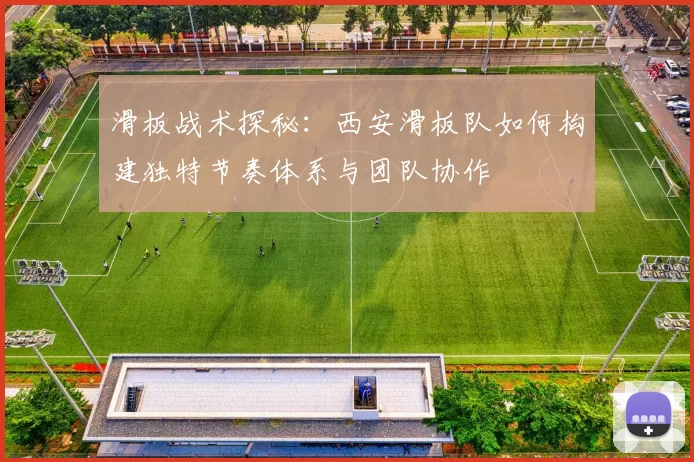 滑板战术探秘：西安滑板队如何构建独特节奏体系与团队协作