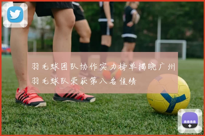 羽毛球团队协作实力榜单揭晓广州羽毛球队荣获第八名佳绩