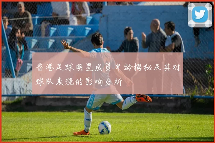 香港足球明星成员年龄揭秘及其对球队表现的影响分析