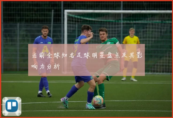 当前全球知名足球明星盘点及其影响力分析