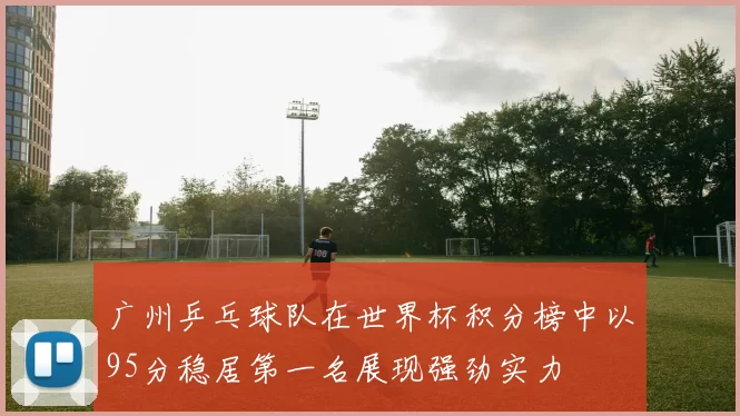 广州乒乓球队在世界杯积分榜中以95分稳居第一名展现强劲实力