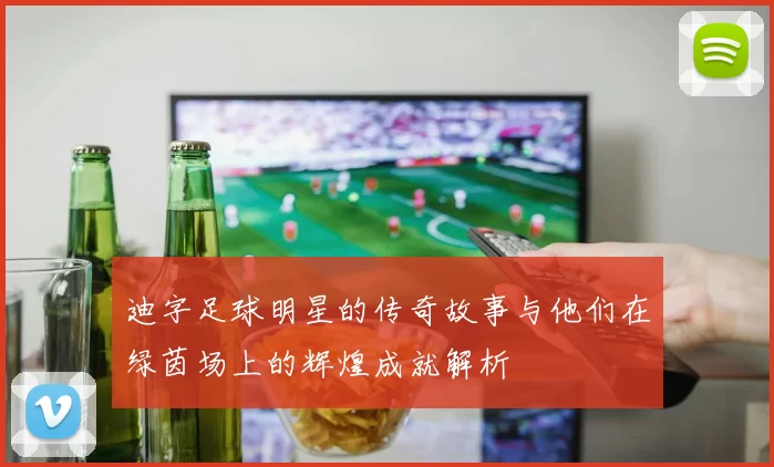 迪字足球明星的传奇故事与他们在绿茵场上的辉煌成就解析