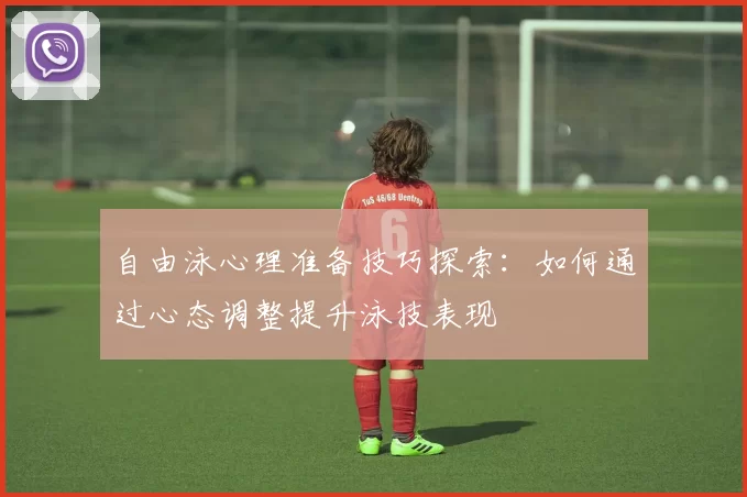 自由泳心理准备技巧探索：如何通过心态调整提升泳技表现