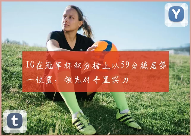 IG在冠军杯积分榜上以59分稳居第一位置，领先对手显实力