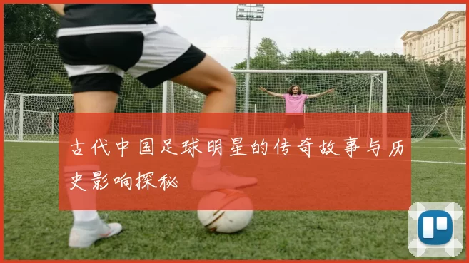古代中国足球明星的传奇故事与历史影响探秘