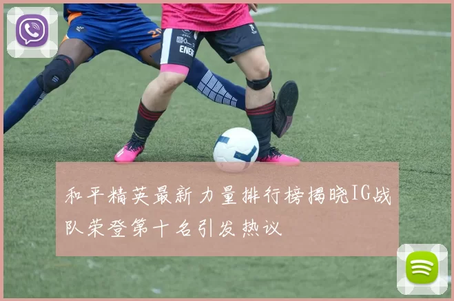 和平精英最新力量排行榜揭晓IG战队荣登第十名引发热议