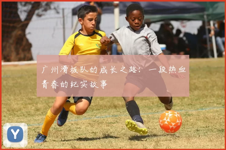 广州滑板队的成长之路：一段热血青春的纪实故事