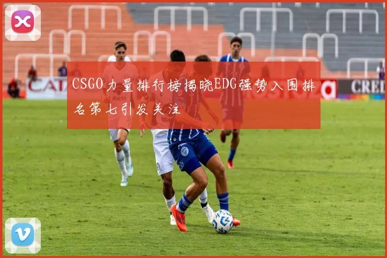CSGO力量排行榜揭晓EDG强势入围排名第七引发关注