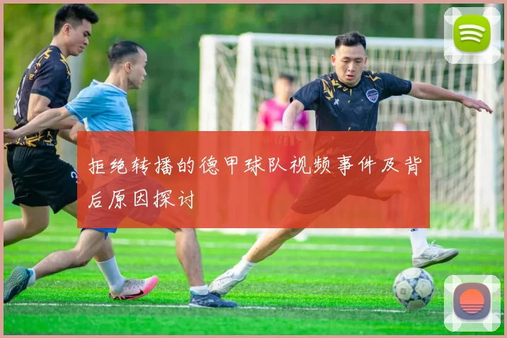 拒绝转播的德甲球队视频事件及背后原因探讨