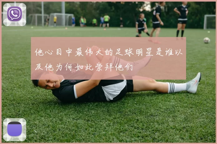 他心目中最伟大的足球明星是谁以及他为何如此崇拜他们