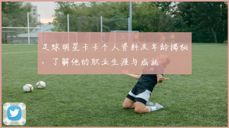 足球明星卡卡个人资料及年龄揭秘，了解他的职业生涯与成就