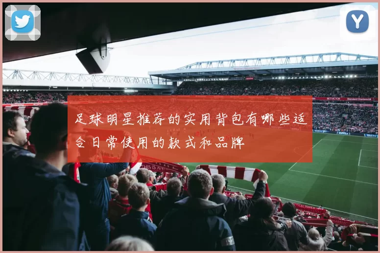 足球明星推荐的实用背包有哪些适合日常使用的款式和品牌