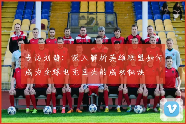 专访刘静：深入解析英雄联盟如何成为全球电竞巨头的成功秘诀