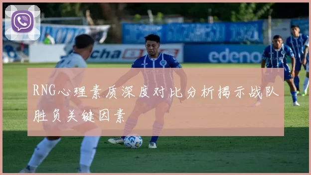 RNG心理素质深度对比分析揭示战队胜负关键因素