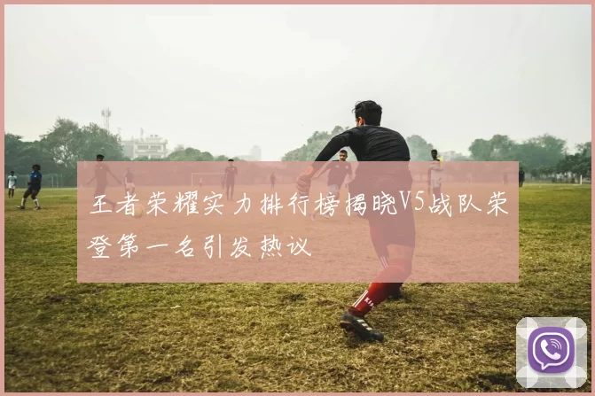 王者荣耀实力排行榜揭晓V5战队荣登第一名引发热议