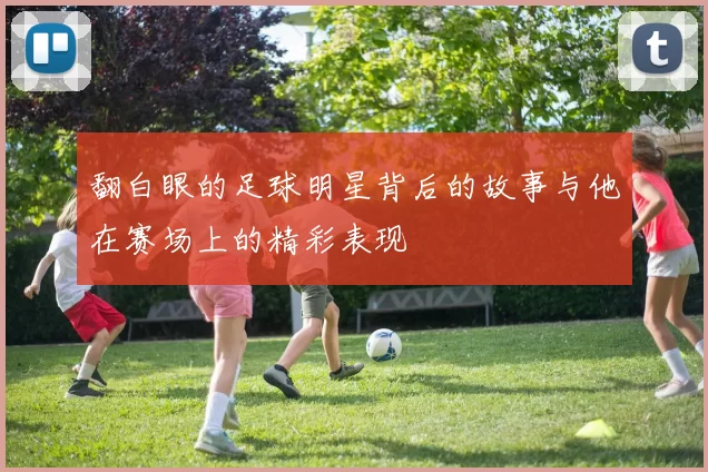 翻白眼的足球明星背后的故事与他在赛场上的精彩表现