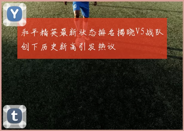 和平精英最新状态排名揭晓V5战队创下历史新高引发热议