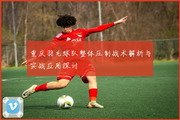 重庆羽毛球队整体压制战术解析与实战应用探讨