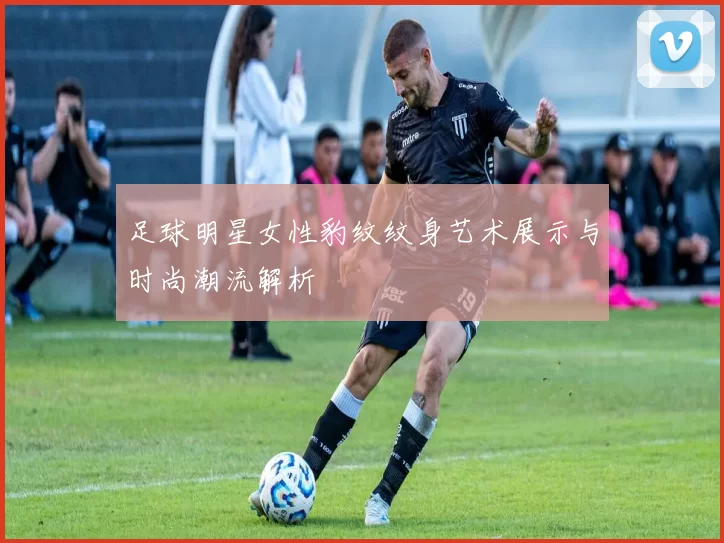 足球明星女性豹纹纹身艺术展示与时尚潮流解析