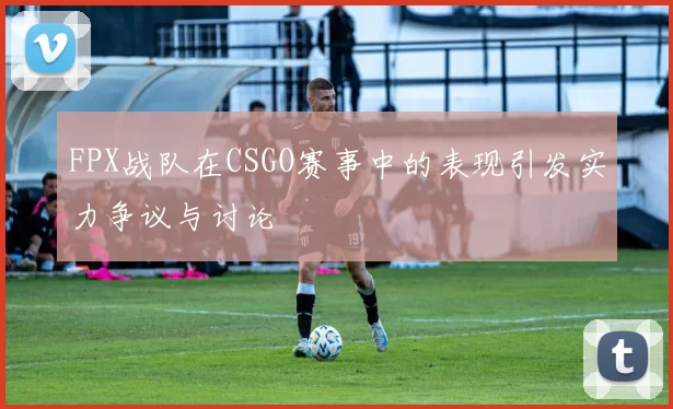 FPX战队在CSGO赛事中的表现引发实力争议与讨论